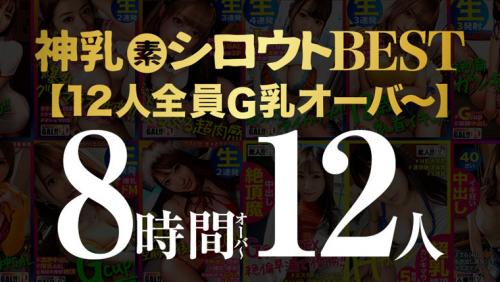 【神乳シロウト8時間12人スーパーベスツッ】【全員、G乳以上】【総バスト脅威の1，109cm】【配信限定公開作品から厳選】【完全永久保存版】